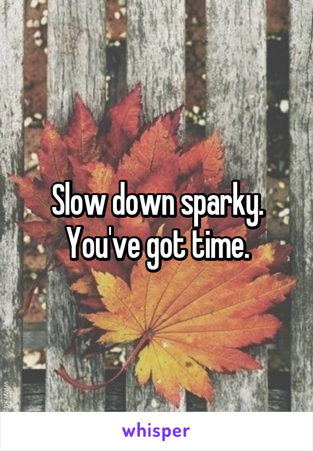Slow down sparky. You've got time.