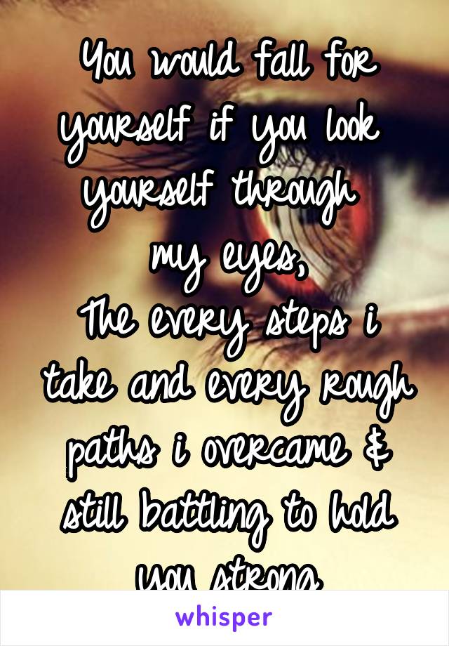You would fall for yourself if you look  yourself through 
my eyes,
The every steps i take and every rough paths i overcame & still battling to hold you strong