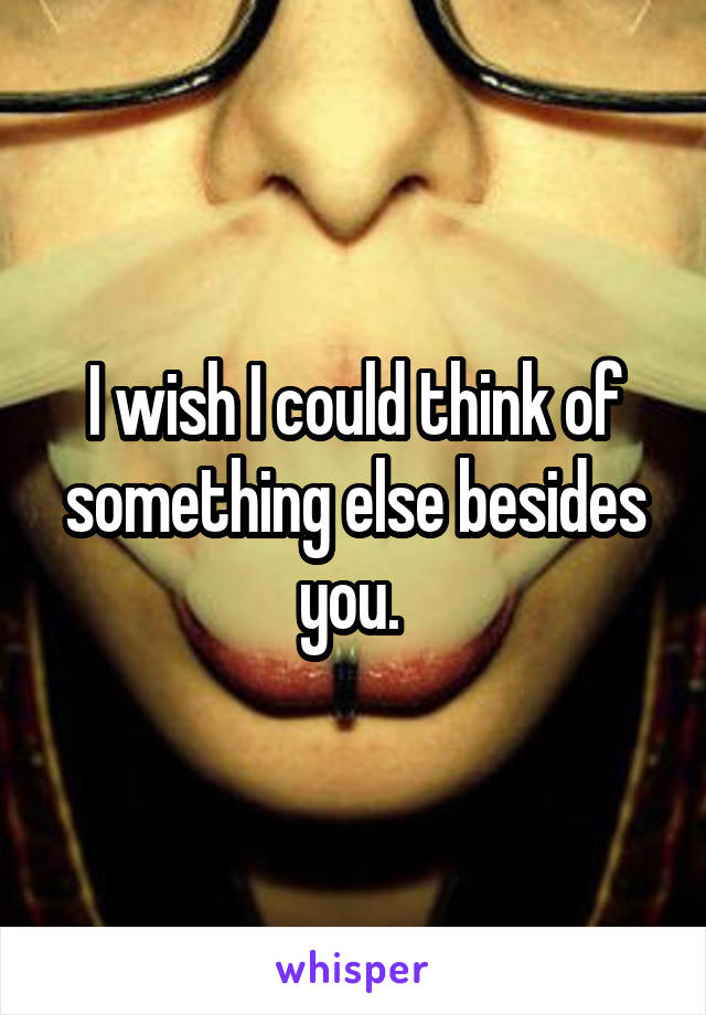 I wish I could think of something else besides you. 