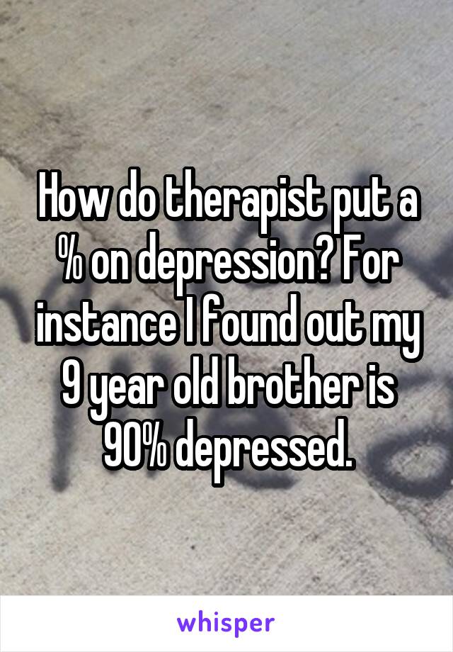How do therapist put a % on depression? For instance I found out my 9 year old brother is 90% depressed.