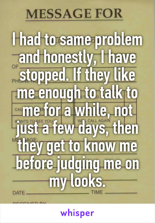 I had to same problem and honestly, I have stopped. If they like me enough to talk to me for a while, not just a few days, then they get to know me before judging me on my looks.