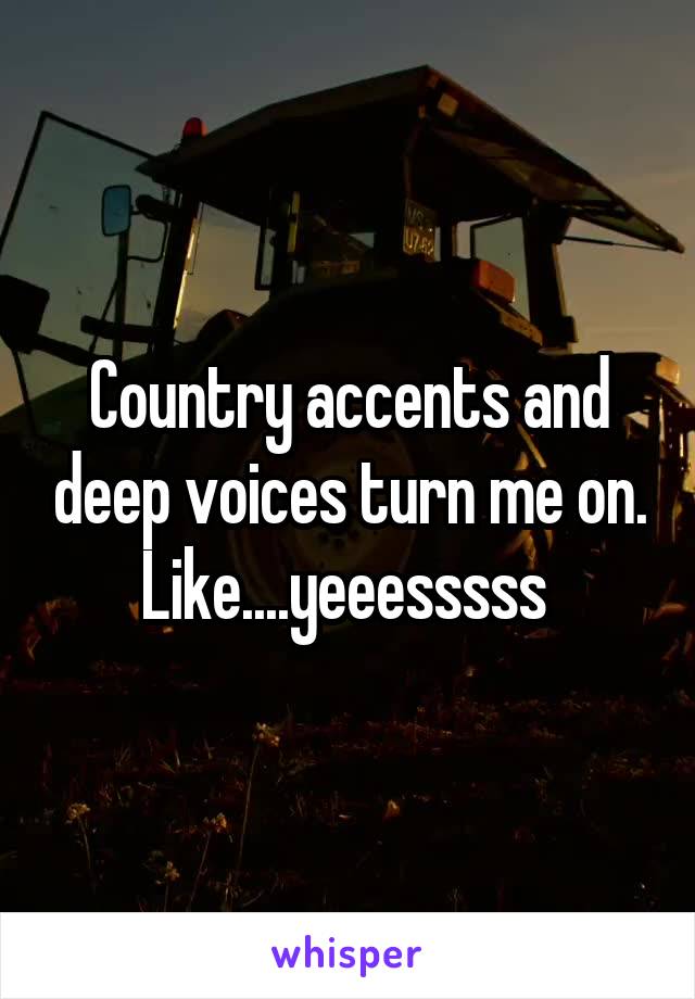 Country accents and deep voices turn me on. Like....yeeesssss 