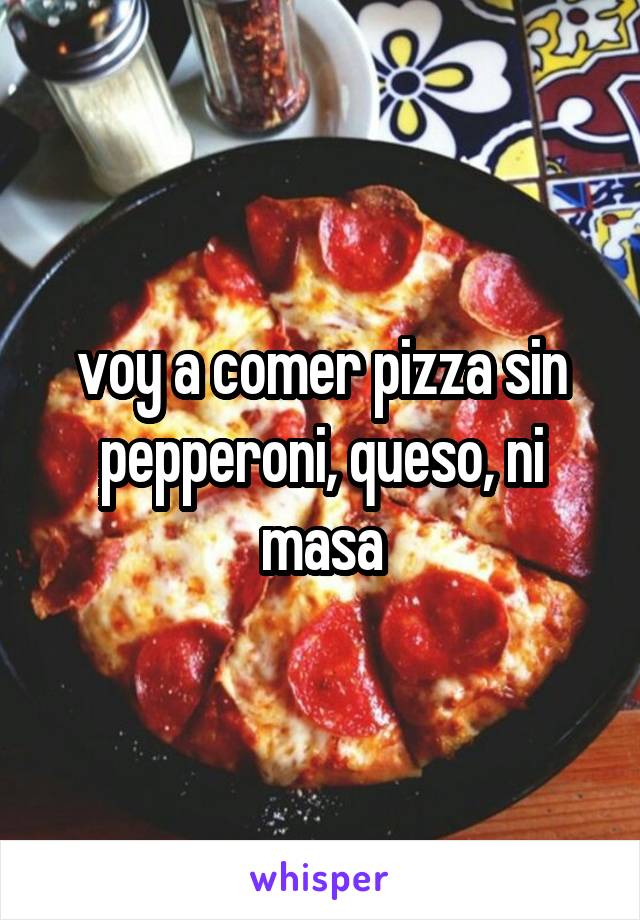voy a comer pizza sin pepperoni, queso, ni masa