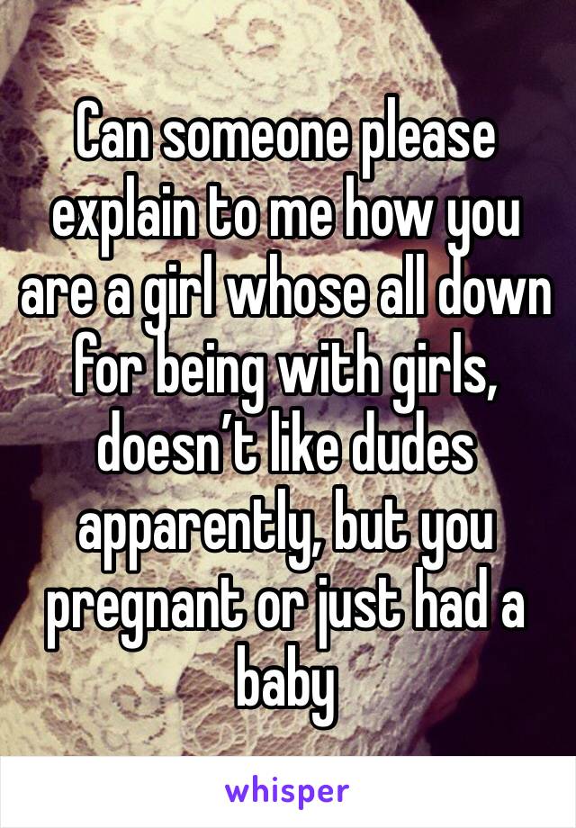 Can someone please explain to me how you are a girl whose all down for being with girls, doesn’t like dudes apparently, but you pregnant or just had a baby 