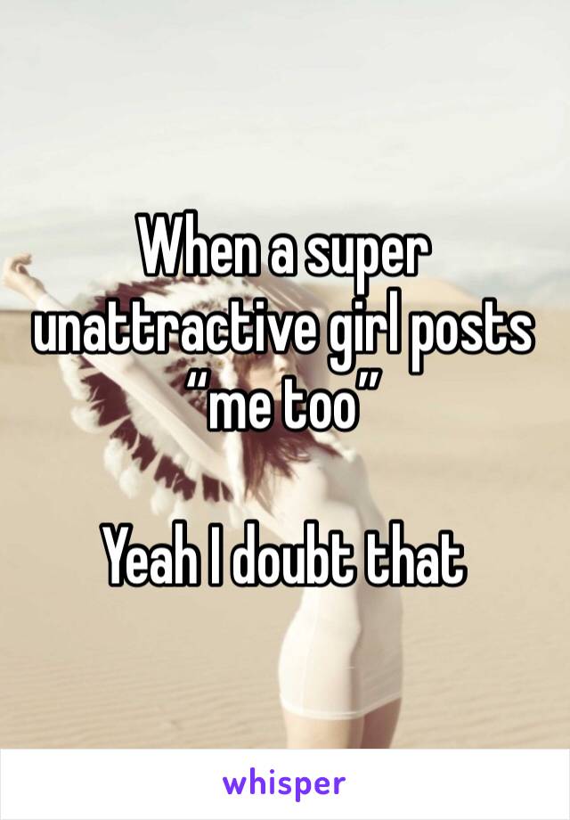 When a super unattractive girl posts “me too”

Yeah I doubt that 
