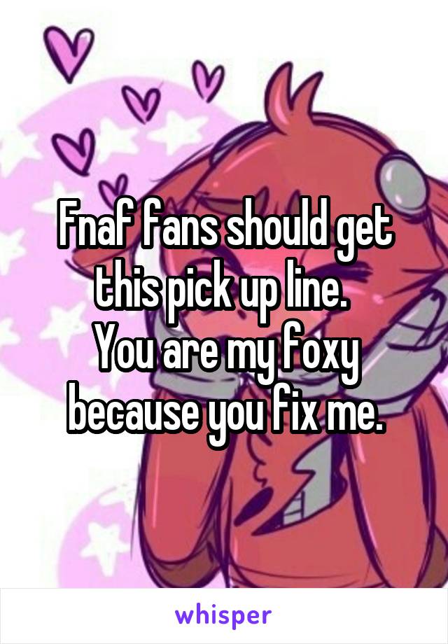 Fnaf fans should get this pick up line. 
You are my foxy because you fix me.