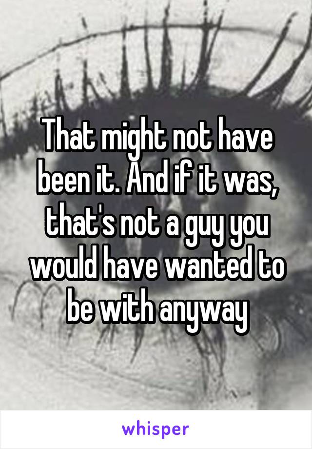That might not have been it. And if it was, that's not a guy you would have wanted to be with anyway