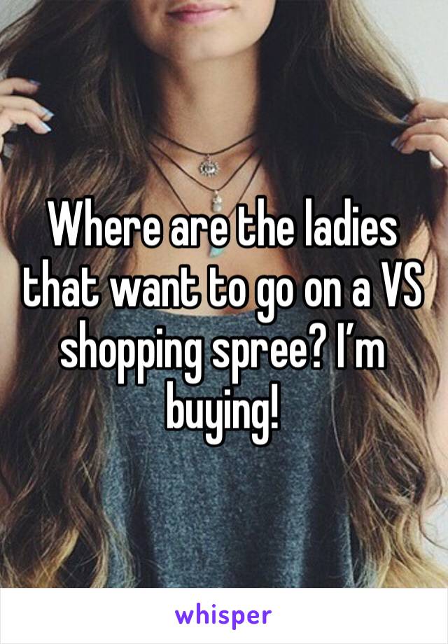 Where are the ladies that want to go on a VS shopping spree? I’m buying!