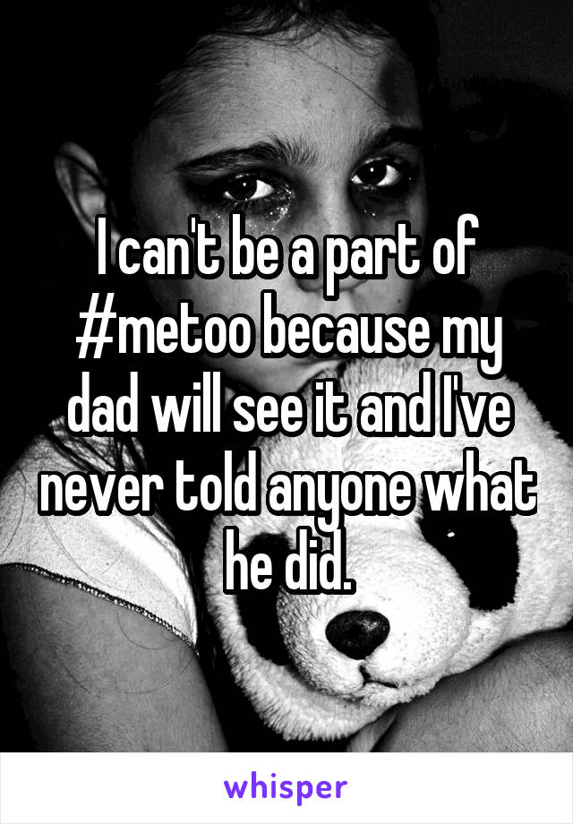 I can't be a part of #metoo because my dad will see it and I've never told anyone what he did.