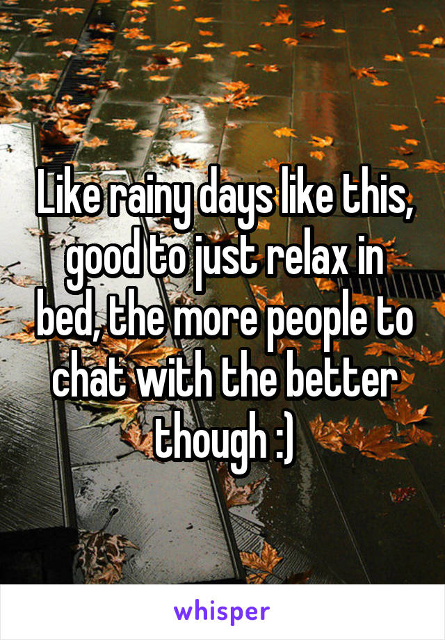 Like rainy days like this, good to just relax in bed, the more people to chat with the better though :)