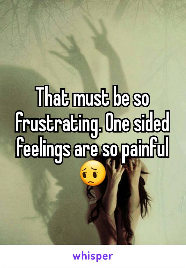 That must be so frustrating. One sided feelings are so painful😔