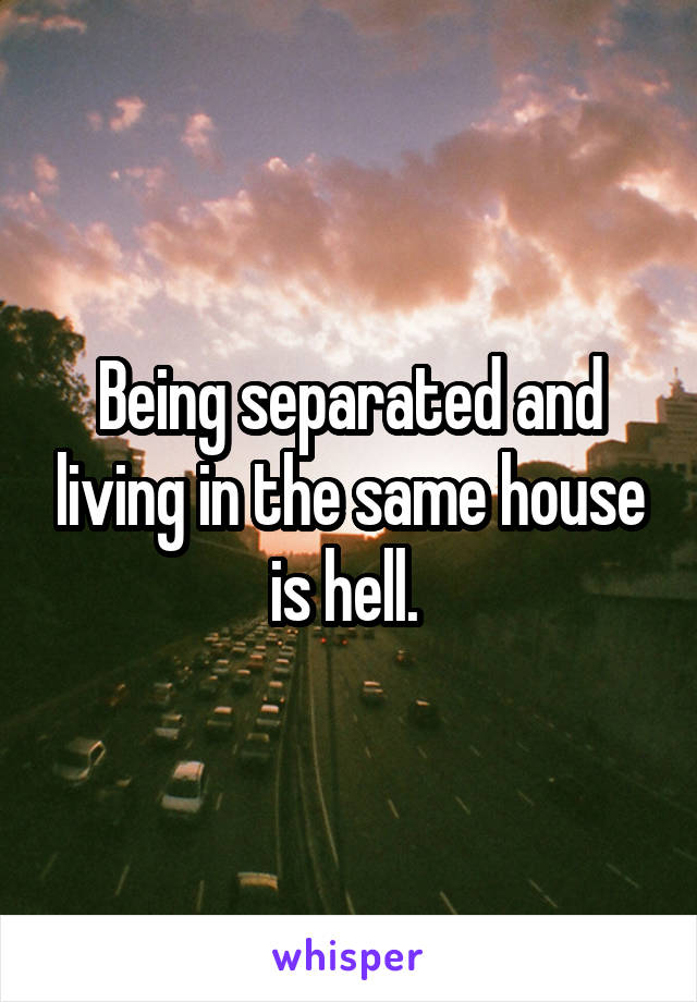 Being separated and living in the same house is hell. 
