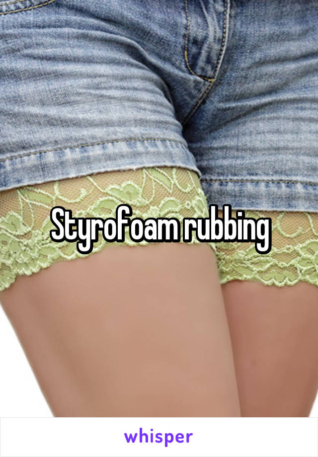 Styrofoam rubbing