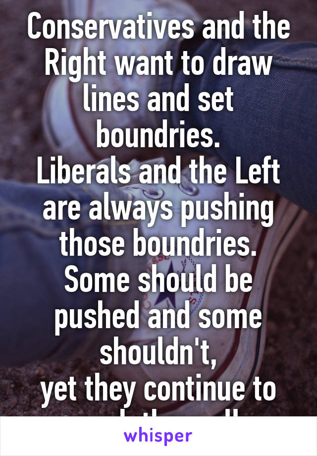 Conservatives and the Right want to draw lines and set boundries.
Liberals and the Left are always pushing those boundries.
Some should be pushed and some shouldn't,
yet they continue to push them all