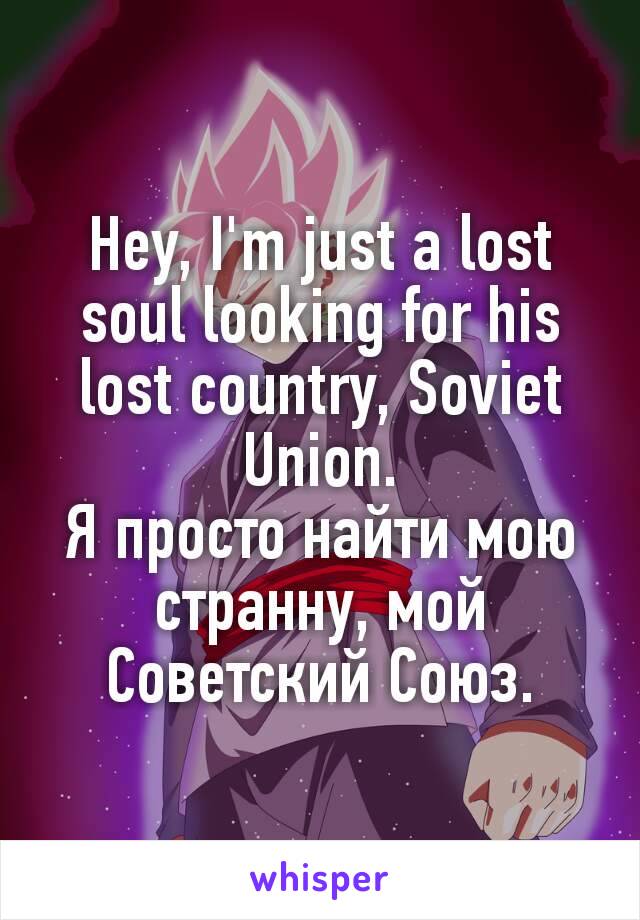 Hey, I'm just a lost soul looking for his lost country, Soviet Union.
Я просто найти мою странну, мой Советский Союз.