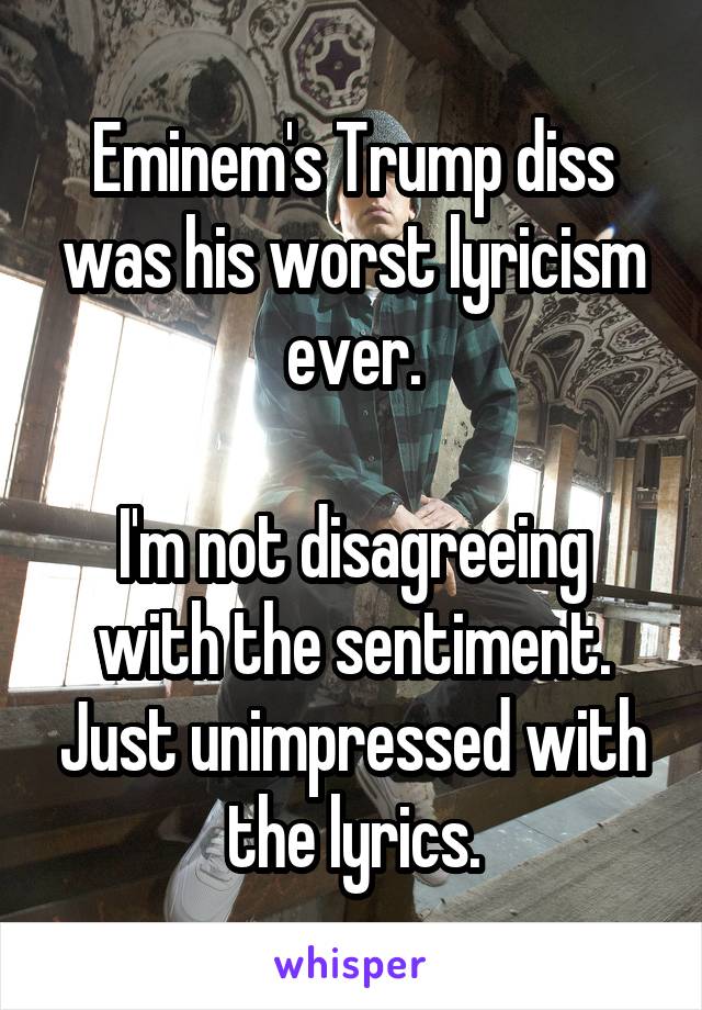 Eminem's Trump diss was his worst lyricism ever.

I'm not disagreeing with the sentiment. Just unimpressed with the lyrics.
