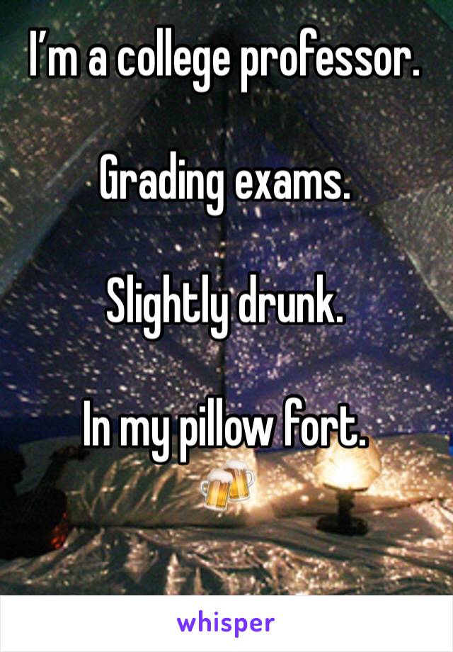 I’m a college professor. 

Grading exams. 

Slightly drunk. 

In my pillow fort. 
🍻