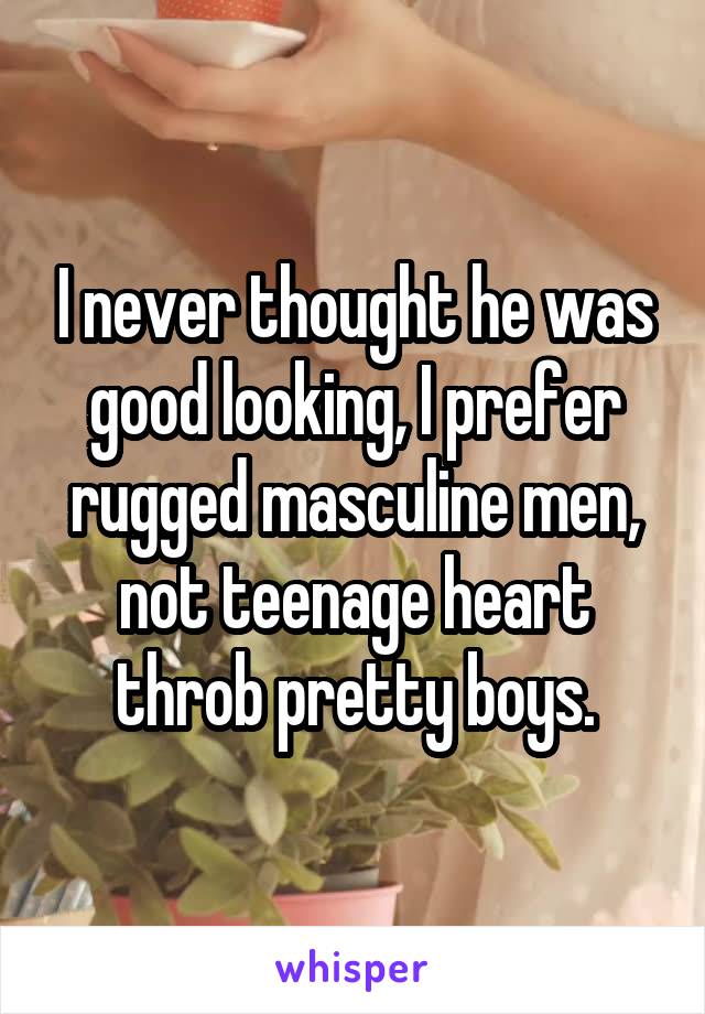 I never thought he was good looking, I prefer rugged masculine men, not teenage heart throb pretty boys.