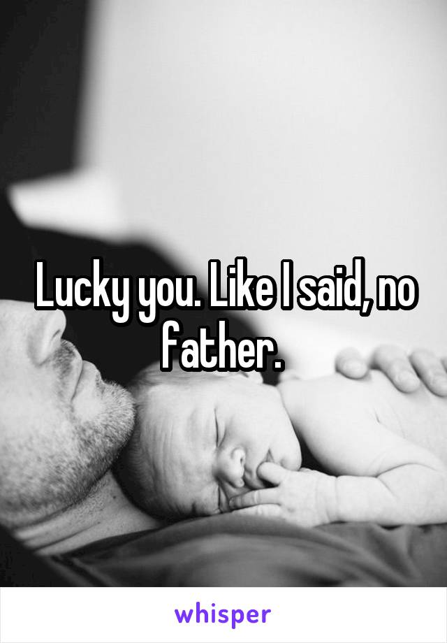 Lucky you. Like I said, no father. 