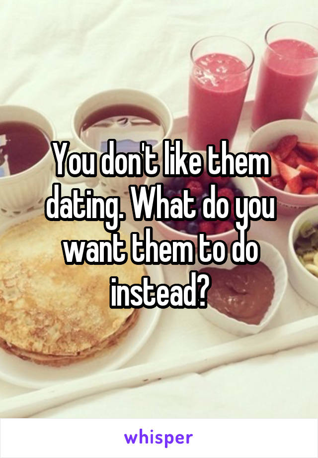 You don't like them dating. What do you want them to do instead?