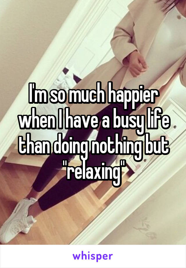 I'm so much happier when I have a busy life than doing nothing but "relaxing"