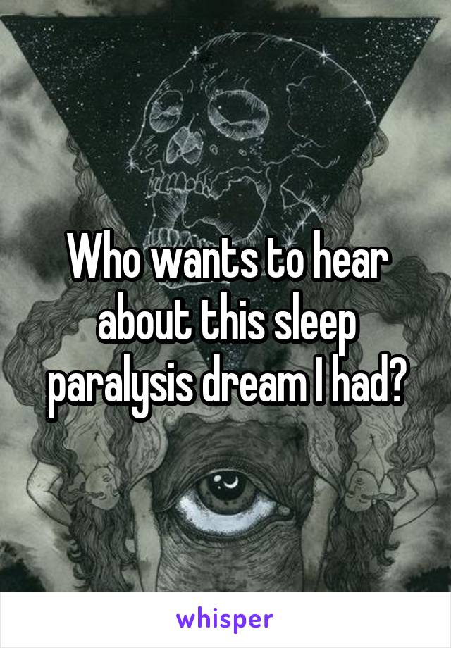 Who wants to hear about this sleep paralysis dream I had?