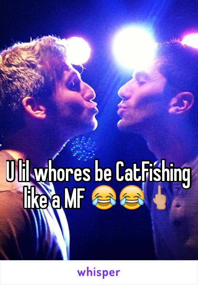 U lil whores be CatFishing like a MF 😂😂🖕🏼