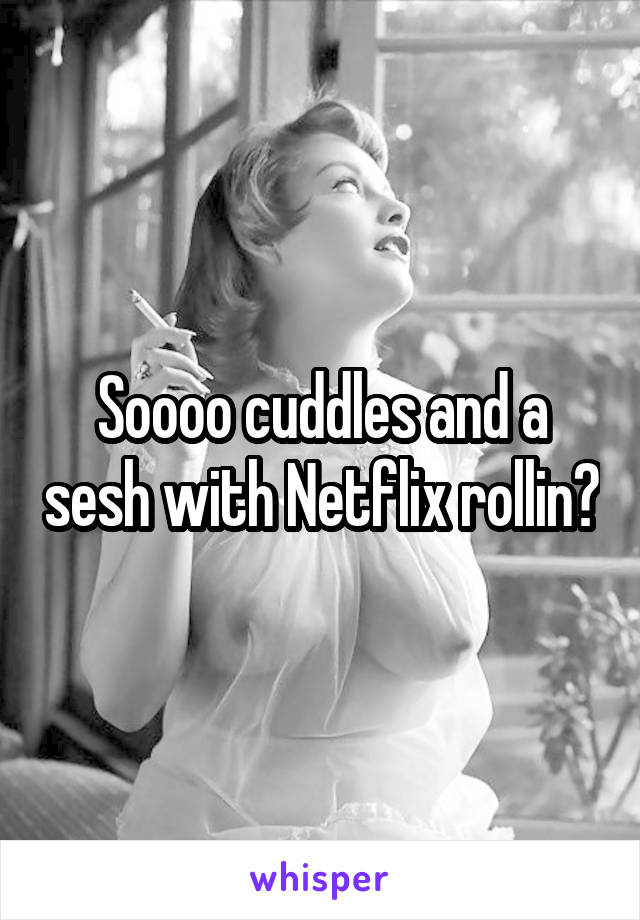 Soooo cuddles and a sesh with Netflix rollin?
