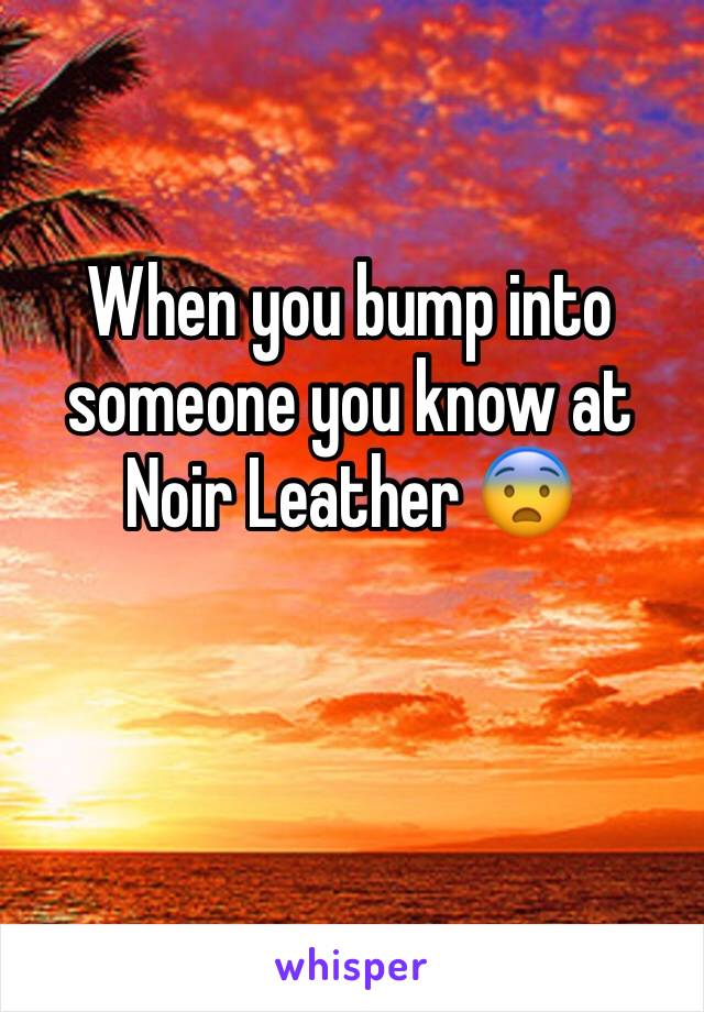 When you bump into someone you know at Noir Leather 😨