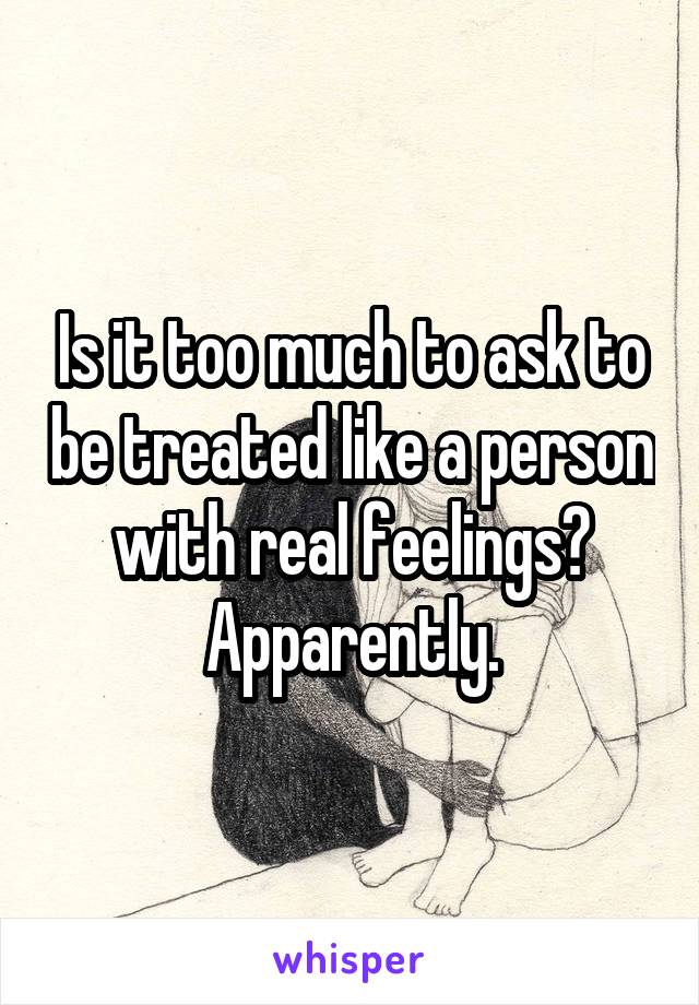 Is it too much to ask to be treated like a person with real feelings? Apparently.