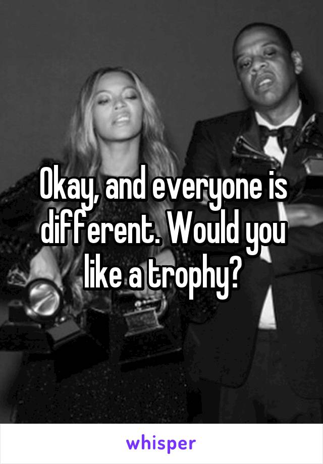 Okay, and everyone is different. Would you like a trophy?