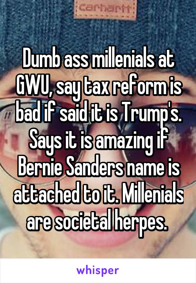 Dumb ass millenials at GWU, say tax reform is bad if said it is Trump's. Says it is amazing if Bernie Sanders name is attached to it. Millenials are societal herpes. 