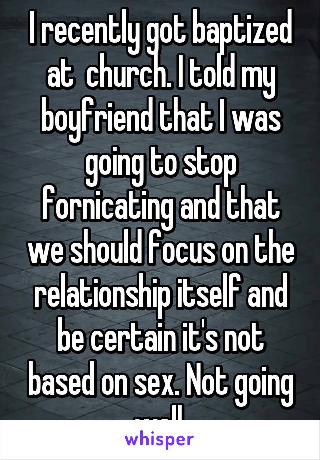 I recently got baptized at  church. I told my boyfriend that I was going to stop fornicating and that we should focus on the relationship itself and be certain it's not based on sex. Not going well.