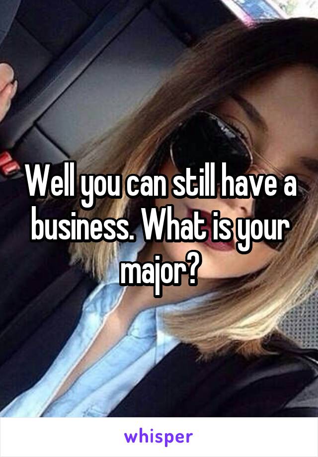 Well you can still have a business. What is your major?