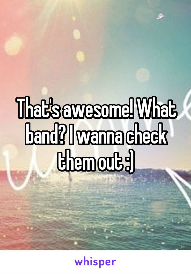 That's awesome! What band? I wanna check them out :)