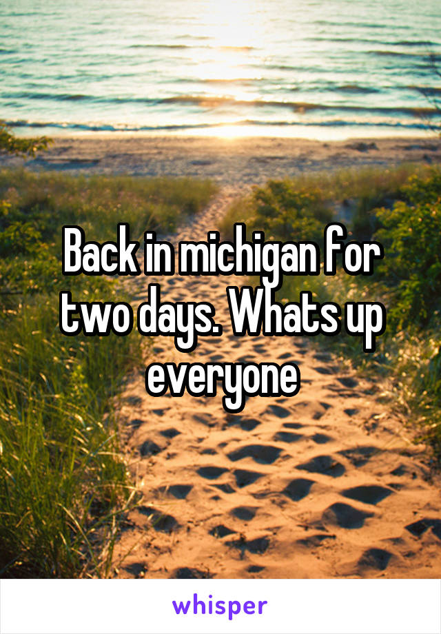 Back in michigan for two days. Whats up everyone