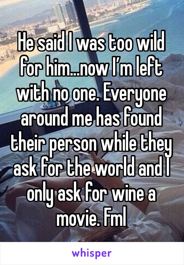 He said I was too wild for him...now I’m left with no one. Everyone around me has found their person while they ask for the world and I only ask for wine a movie. Fml