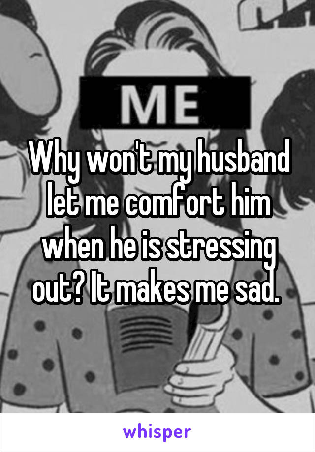 Why won't my husband let me comfort him when he is stressing out? It makes me sad. 