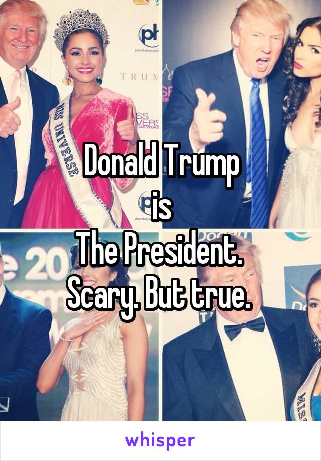 Donald Trump
is
The President. 
Scary. But true. 