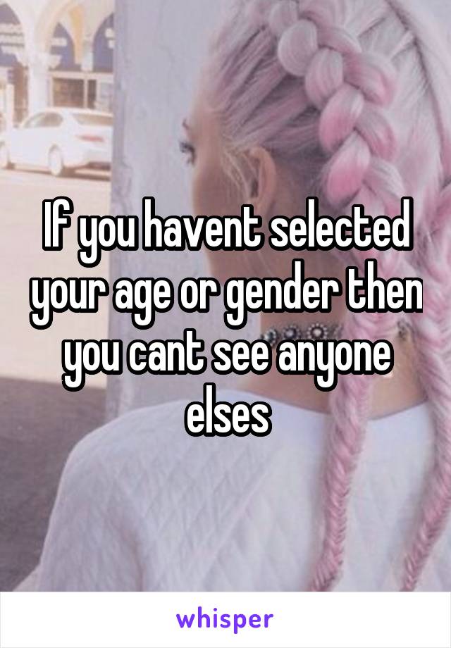 If you havent selected your age or gender then you cant see anyone elses