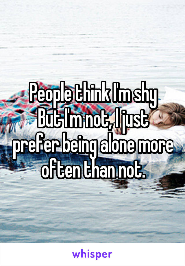 People think I'm shy
But I'm not, I just prefer being alone more often than not.