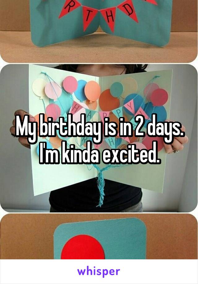 My birthday is in 2 days. I'm kinda excited.