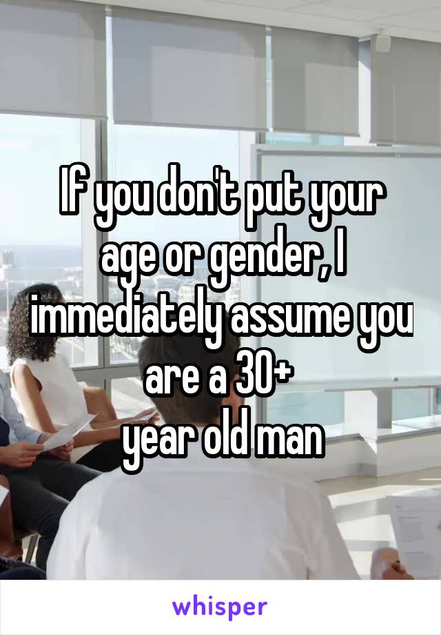 If you don't put your age or gender, I immediately assume you are a 30+ 
year old man
