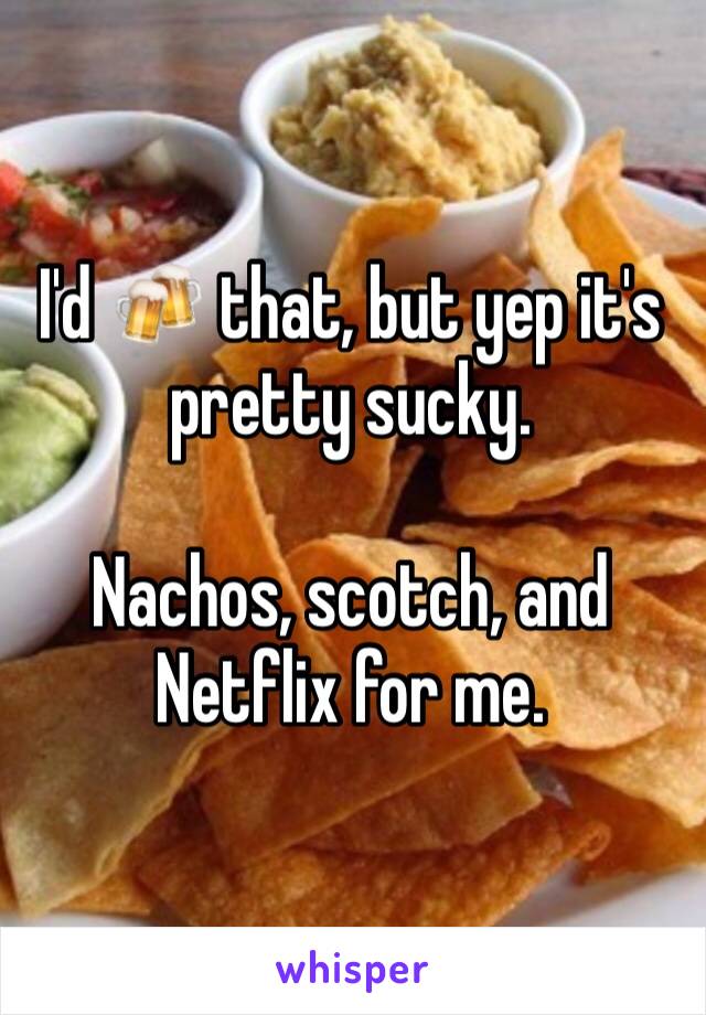I'd 🍻 that, but yep it's pretty sucky. 

Nachos, scotch, and Netflix for me. 