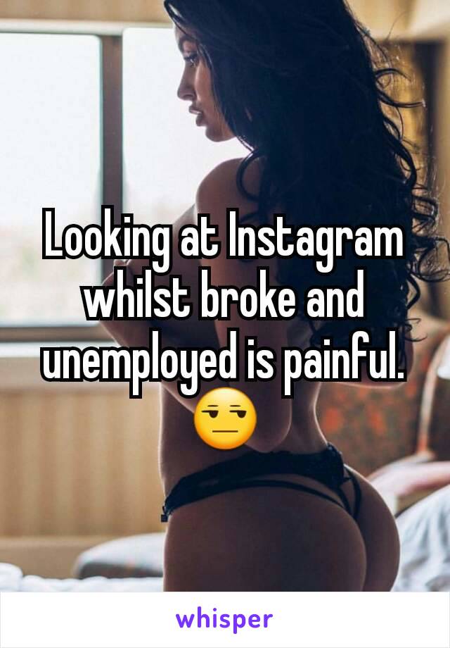 Looking at Instagram whilst broke and unemployed is painful.
😒