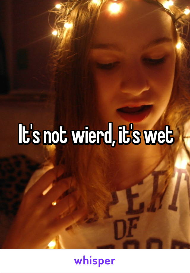 It's not wierd, it's wet