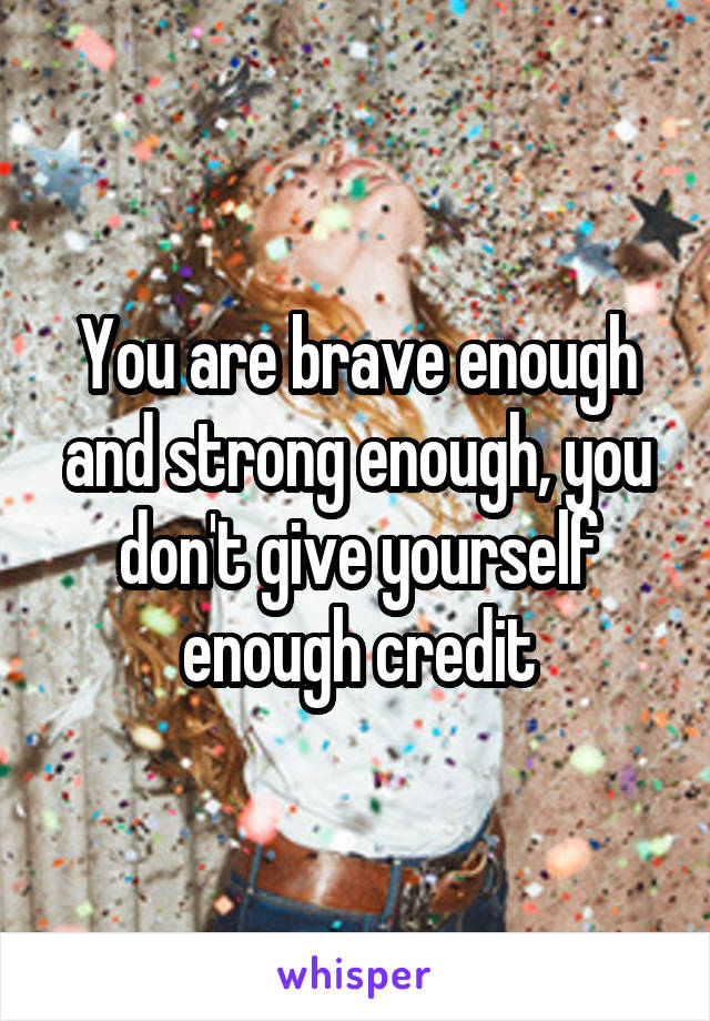 You are brave enough and strong enough, you don't give yourself enough credit