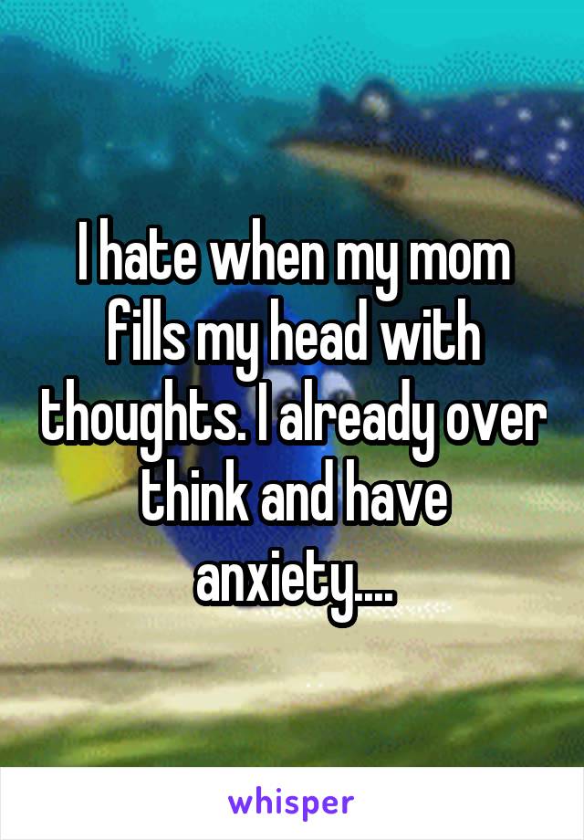 I hate when my mom fills my head with thoughts. I already over think and have anxiety....