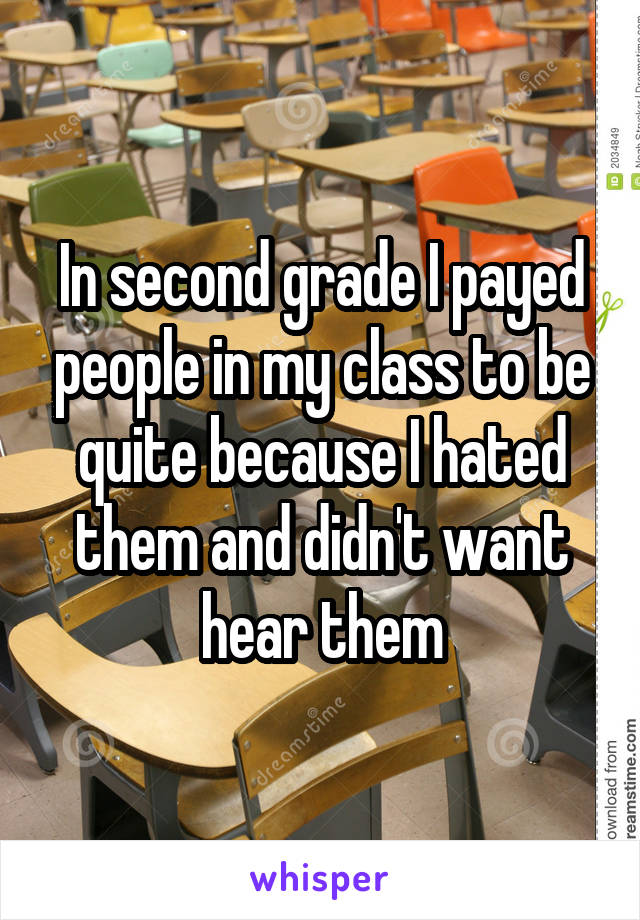 In second grade I payed people in my class to be quite because I hated them and didn't want hear them
