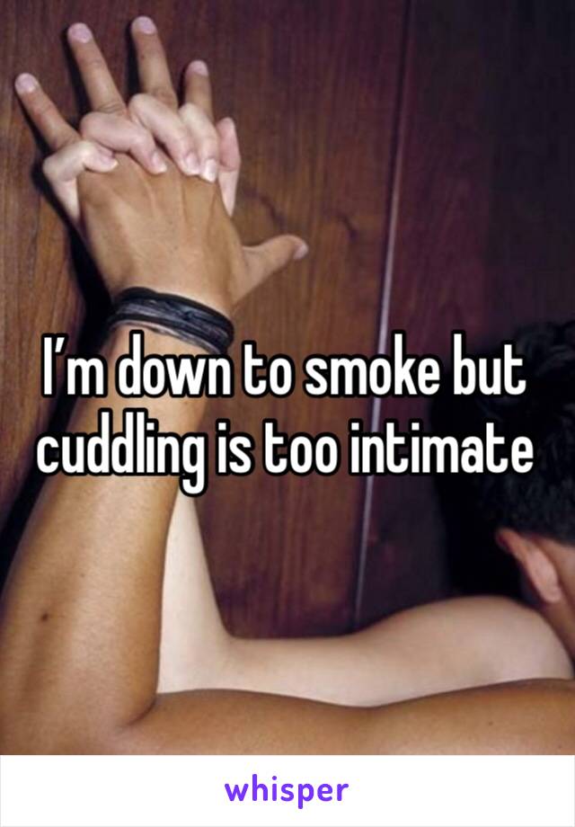 I’m down to smoke but cuddling is too intimate 